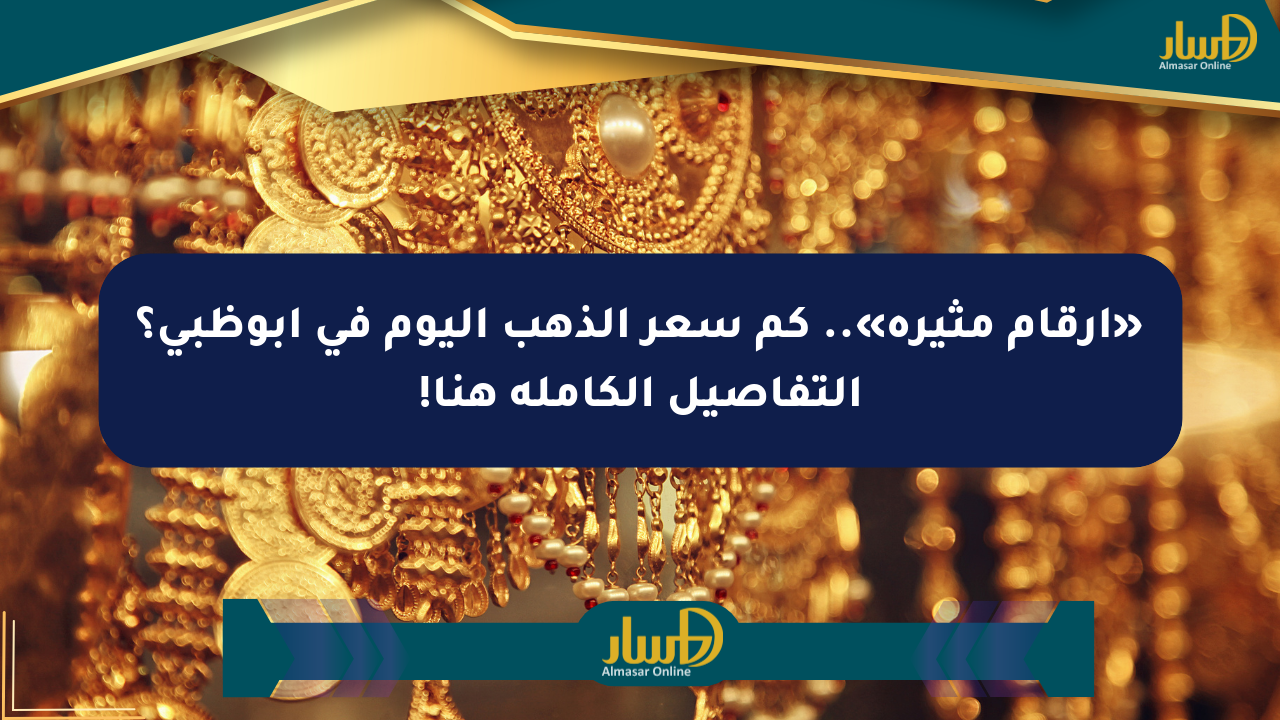 «أرقام مثيرة».. كم سعر الذهب اليوم في أبوظبي؟ التفاصيل الكاملة هنا!